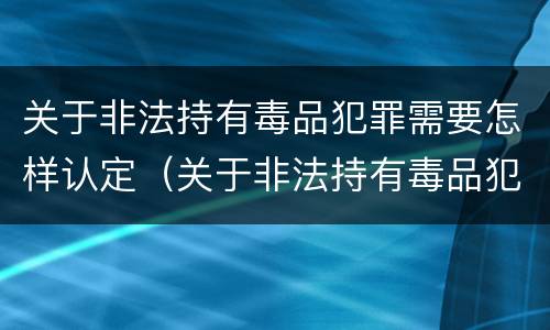 关于非法持有毒品犯罪需要怎样认定（关于非法持有毒品犯罪需要怎样认定呢）