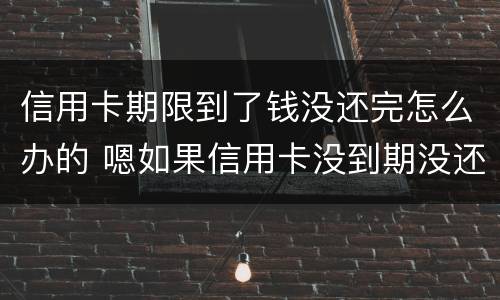 信用卡期限到了钱没还完怎么办的 嗯如果信用卡没到期没还款会有什么后果