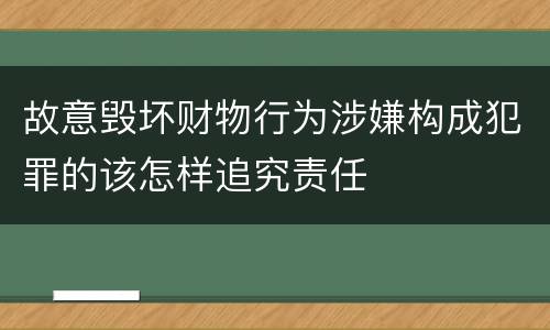 故意毁坏财物行为涉嫌构成犯罪的该怎样追究责任