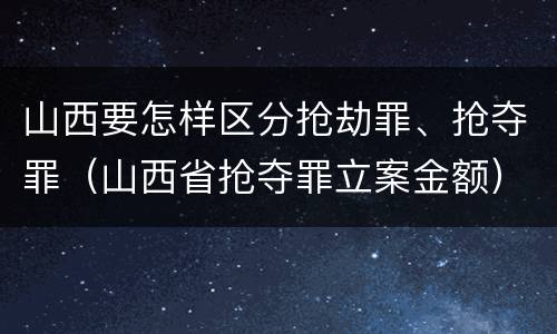 山西要怎样区分抢劫罪、抢夺罪（山西省抢夺罪立案金额）