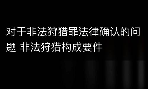 对于非法狩猎罪法律确认的问题 非法狩猎构成要件