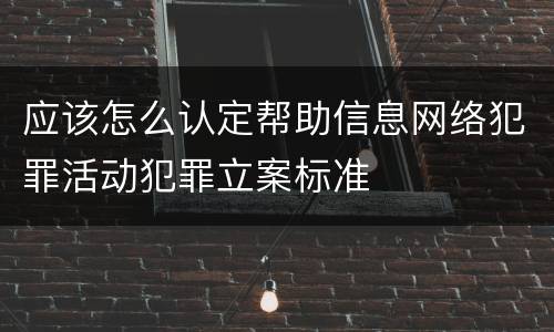 应该怎么认定帮助信息网络犯罪活动犯罪立案标准