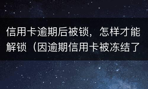 信用卡逾期后被锁，怎样才能解锁（因逾期信用卡被冻结了还能解冻吗）