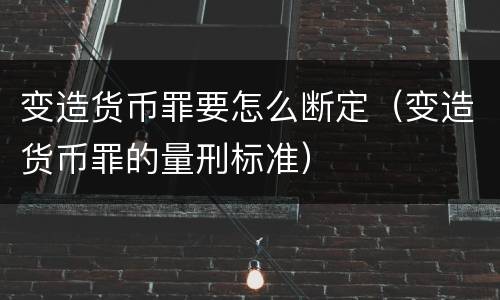 变造货币罪要怎么断定（变造货币罪的量刑标准）