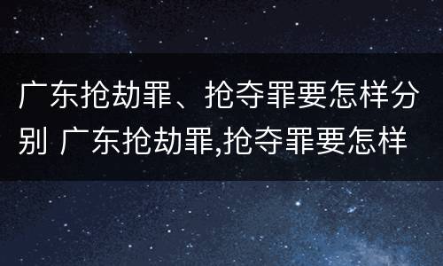 广东抢劫罪、抢夺罪要怎样分别 广东抢劫罪,抢夺罪要怎样分别判刑