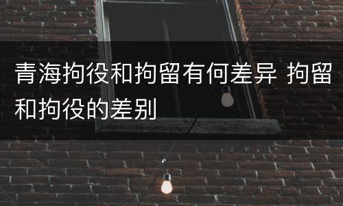青海拘役和拘留有何差异 拘留和拘役的差别