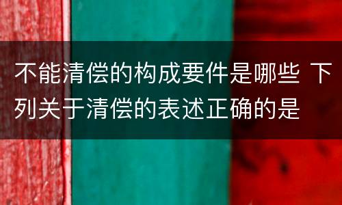 不能清偿的构成要件是哪些 下列关于清偿的表述正确的是