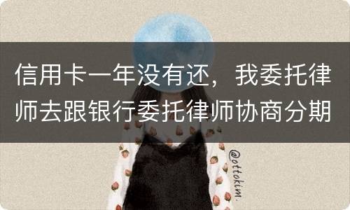 信用卡一年没有还，我委托律师去跟银行委托律师协商分期还款可以吗