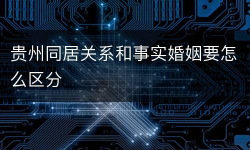 贵州同居关系和事实婚姻要怎么区分