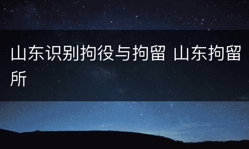 山东识别拘役与拘留 山东拘留所