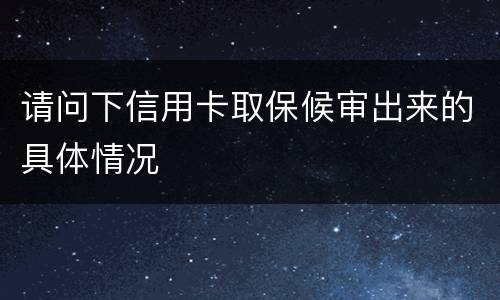 请问下信用卡取保候审出来的具体情况
