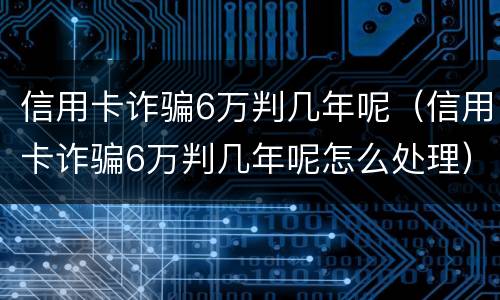 信用卡诈骗6万判几年呢（信用卡诈骗6万判几年呢怎么处理）