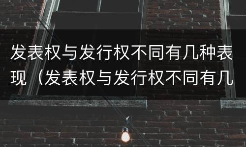 发表权与发行权不同有几种表现（发表权与发行权不同有几种表现手法）