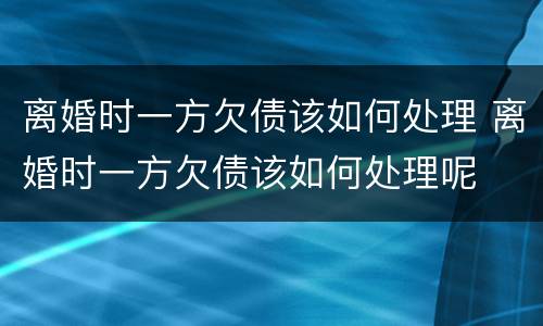 离婚时一方欠债该如何处理 离婚时一方欠债该如何处理呢