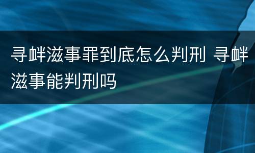 寻衅滋事罪到底怎么判刑 寻衅滋事能判刑吗