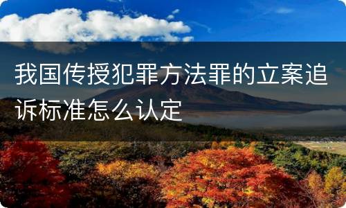 我国传授犯罪方法罪的立案追诉标准怎么认定