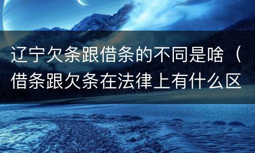 辽宁欠条跟借条的不同是啥（借条跟欠条在法律上有什么区别是什么）