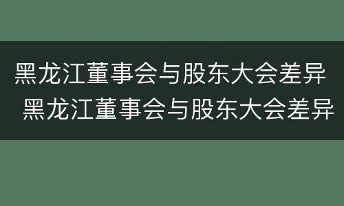 黑龙江董事会与股东大会差异 黑龙江董事会与股东大会差异分析