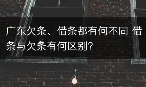 广东欠条、借条都有何不同 借条与欠条有何区别?