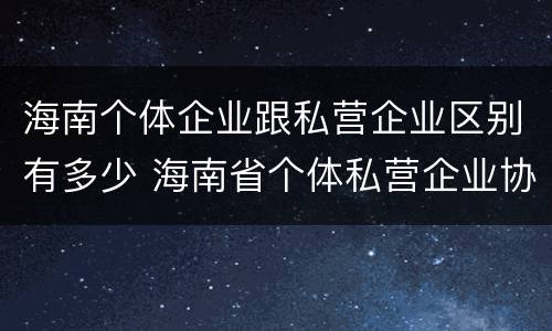海南个体企业跟私营企业区别有多少 海南省个体私营企业协会