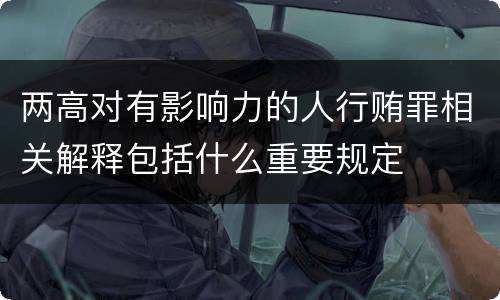 两高对有影响力的人行贿罪相关解释包括什么重要规定