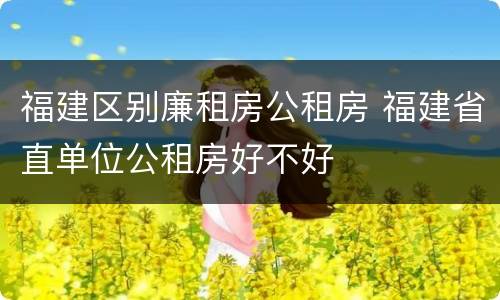福建区别廉租房公租房 福建省直单位公租房好不好