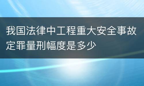 我国法律中工程重大安全事故定罪量刑幅度是多少