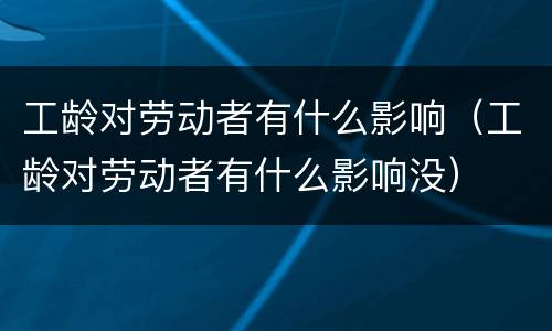 工龄对劳动者有什么影响（工龄对劳动者有什么影响没）