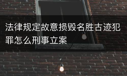法律规定故意损毁名胜古迹犯罪怎么刑事立案