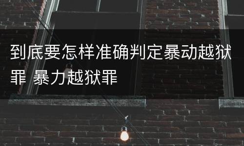 到底要怎样准确判定暴动越狱罪 暴力越狱罪