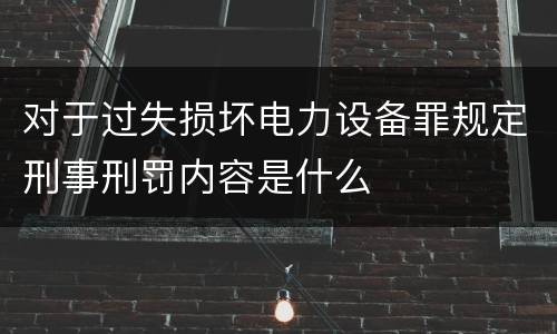 对于过失损坏电力设备罪规定刑事刑罚内容是什么