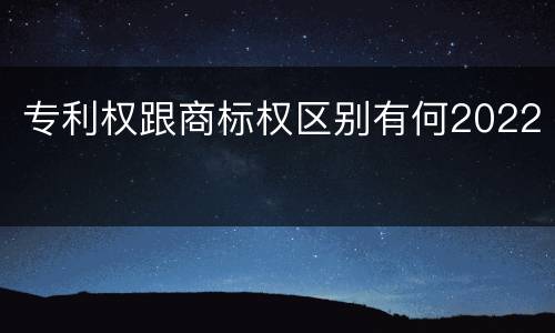 专利权跟商标权区别有何2022
