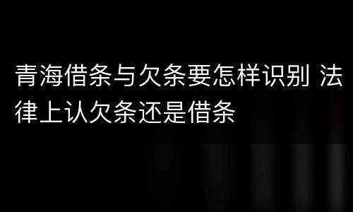 青海借条与欠条要怎样识别 法律上认欠条还是借条