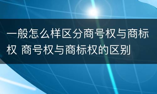 一般怎么样区分商号权与商标权 商号权与商标权的区别