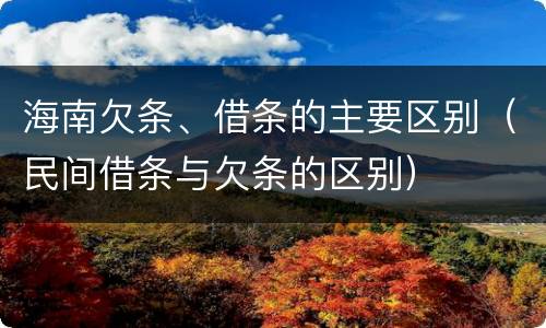 海南欠条、借条的主要区别（民间借条与欠条的区别）