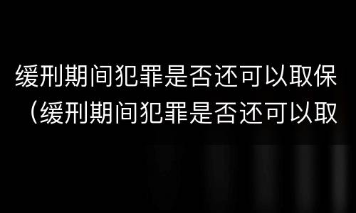 缓刑期间犯罪是否还可以取保（缓刑期间犯罪是否还可以取保候审）