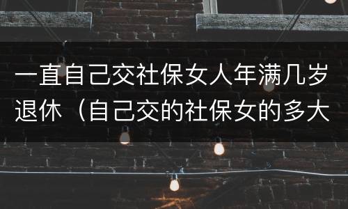 一直自己交社保女人年满几岁退休（自己交的社保女的多大年龄退休）