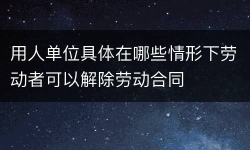用人单位具体在哪些情形下劳动者可以解除劳动合同