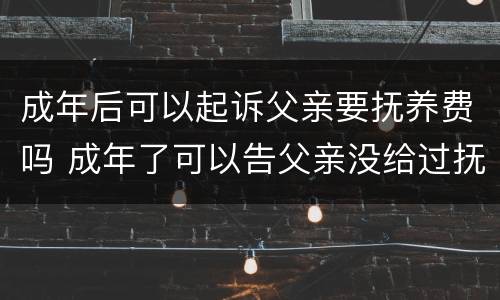 成年后可以起诉父亲要抚养费吗 成年了可以告父亲没给过抚养费吗