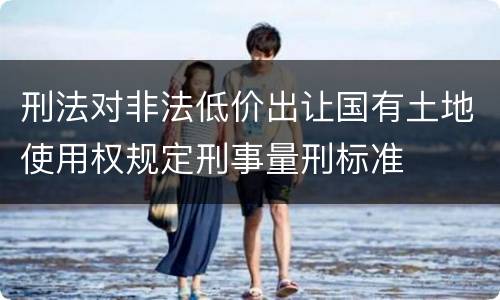 刑法对非法低价出让国有土地使用权规定刑事量刑标准
