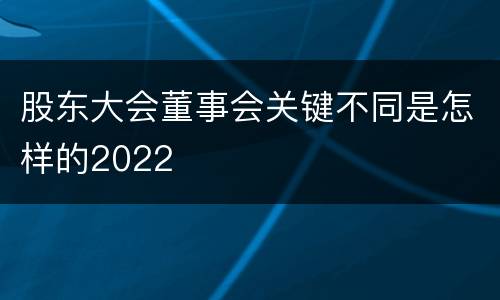 股东大会董事会关键不同是怎样的2022