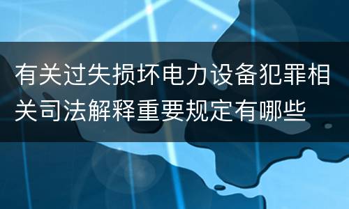 有关过失损坏电力设备犯罪相关司法解释重要规定有哪些
