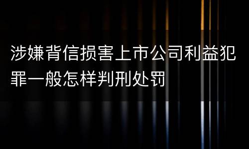 涉嫌背信损害上市公司利益犯罪一般怎样判刑处罚