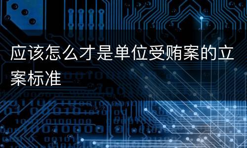 应该怎么才是单位受贿案的立案标准