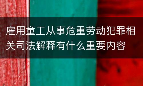雇用童工从事危重劳动犯罪相关司法解释有什么重要内容