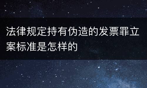 法律规定持有伪造的发票罪立案标准是怎样的
