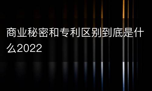 商业秘密和专利区别到底是什么2022