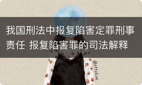 我国刑法中报复陷害定罪刑事责任 报复陷害罪的司法解释