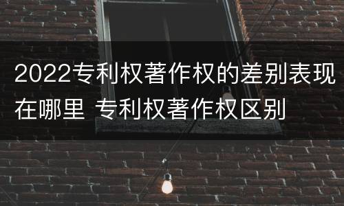 2022专利权著作权的差别表现在哪里 专利权著作权区别