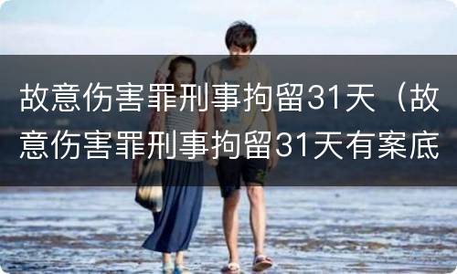 故意伤害罪刑事拘留31天（故意伤害罪刑事拘留31天有案底吗）